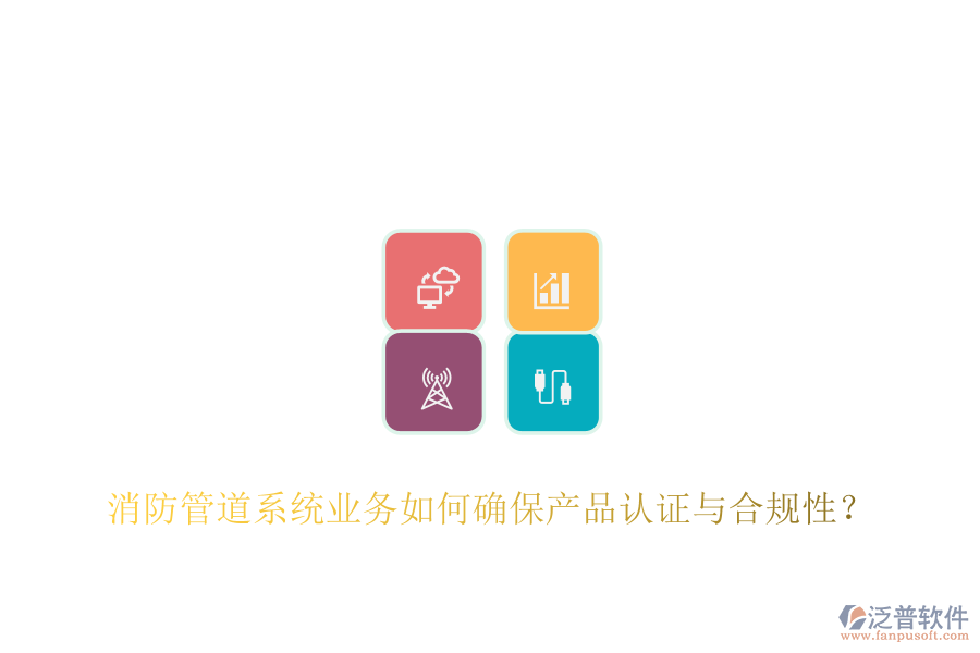 消防管道系統(tǒng)業(yè)務(wù)如何確保產(chǎn)品認證與合規(guī)性？