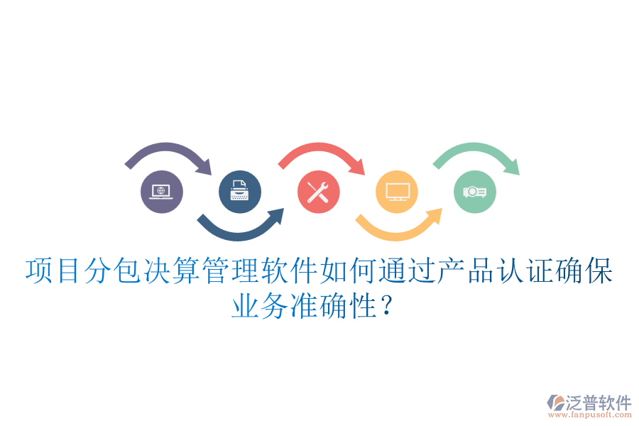 項(xiàng)目分包決算管理軟件如何通過產(chǎn)品認(rèn)證確保業(yè)務(wù)準(zhǔn)確性？