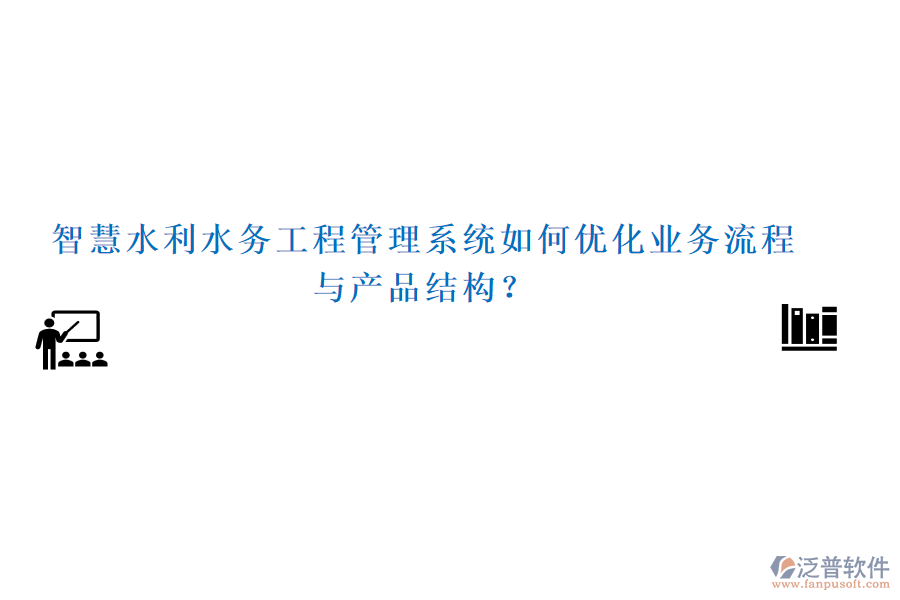 智慧水利水務(wù)工程管理系統(tǒng)如何優(yōu)化業(yè)務(wù)流程與產(chǎn)品結(jié)構(gòu)？