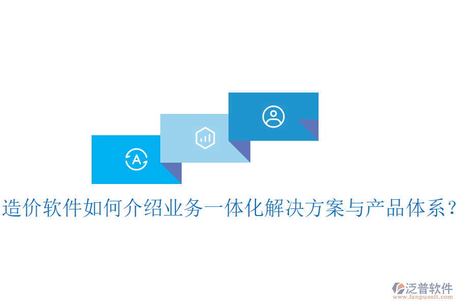 造價(jià)軟件如何介紹業(yè)務(wù)一體化解決方案與產(chǎn)品體系？