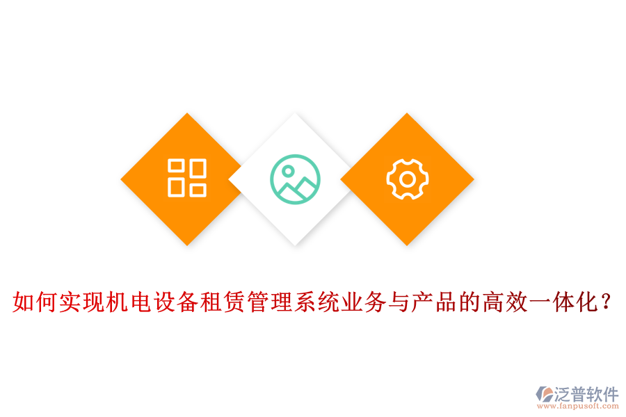 如何實現(xiàn)機(jī)電設(shè)備租賃管理系統(tǒng)業(yè)務(wù)與產(chǎn)品的高效一體化？