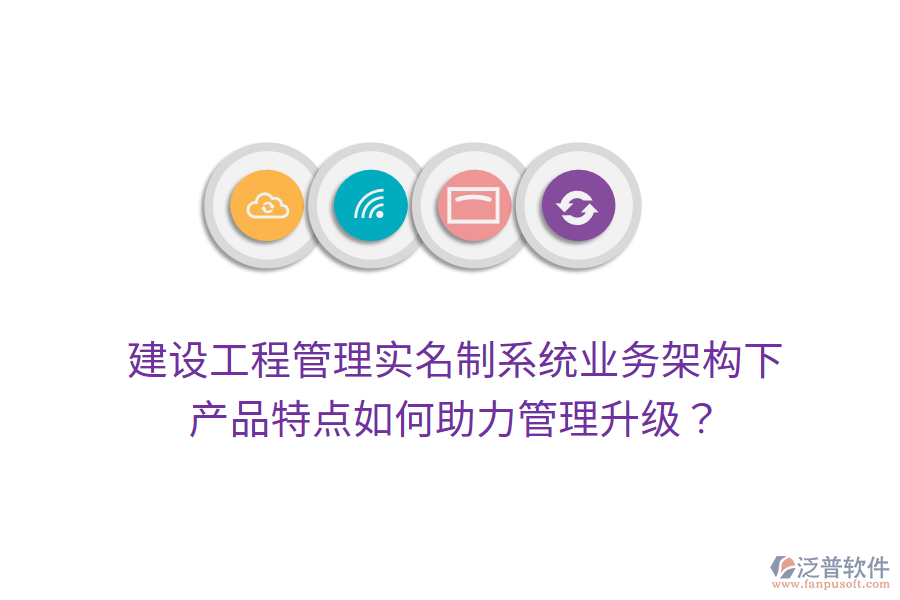 建設(shè)工程管理實(shí)名制系統(tǒng)業(yè)務(wù)架構(gòu)下，產(chǎn)品特點(diǎn)如何助力管理升級(jí)？