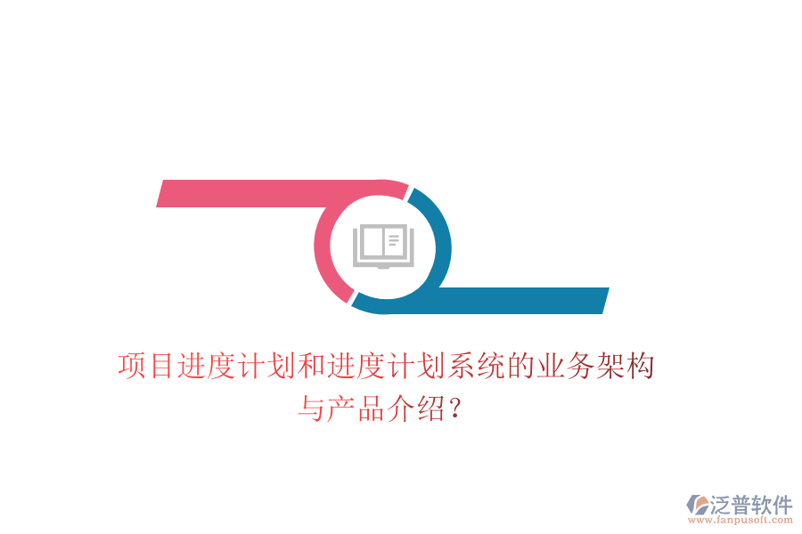項目進度計劃和進度計劃系統(tǒng)的業(yè)務架構與產(chǎn)品介紹？