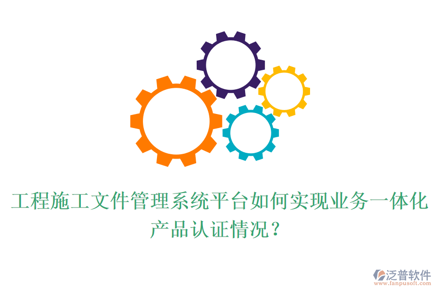 工程施工文件管理系統(tǒng)平臺如何實現(xiàn)業(yè)務一體化？產(chǎn)品認證情況？