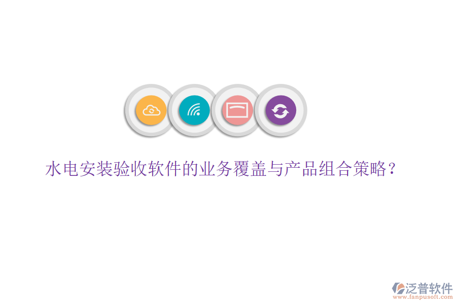 水電安裝驗(yàn)收軟件的業(yè)務(wù)覆蓋與產(chǎn)品組合策略？