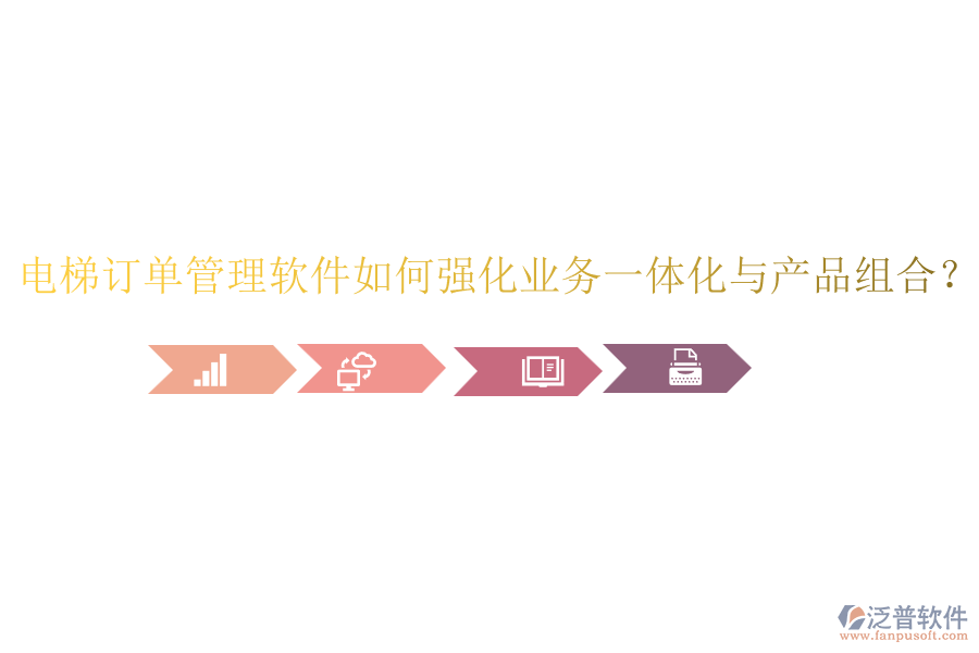 電梯訂單管理軟件如何強(qiáng)化業(yè)務(wù)一體化與產(chǎn)品組合？