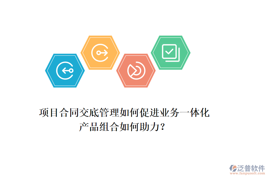 項(xiàng)目合同交底管理如何促進(jìn)業(yè)務(wù)一體化，產(chǎn)品組合如何助力？