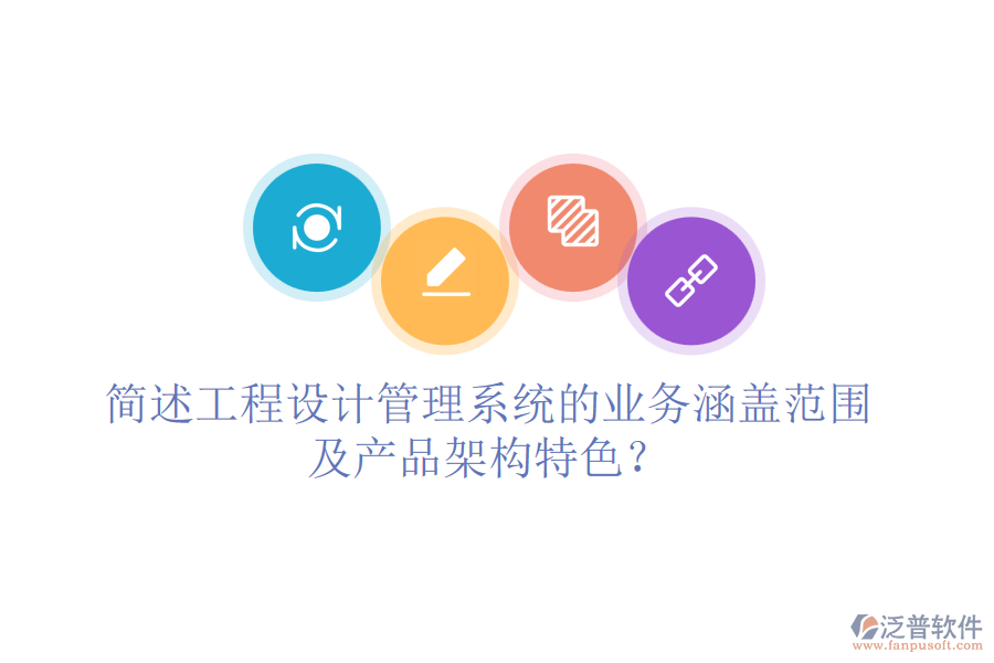 簡述工程設(shè)計(jì)管理系統(tǒng)的業(yè)務(wù)涵蓋范圍及產(chǎn)品架構(gòu)特色？