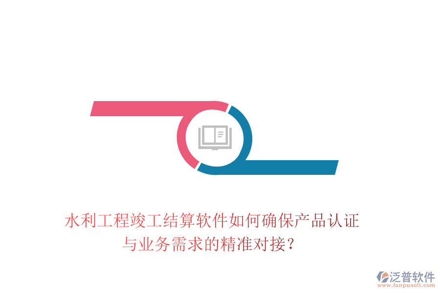 水利工程竣工結(jié)算軟件如何確保產(chǎn)品認(rèn)證與業(yè)務(wù)需求的精準(zhǔn)對接？