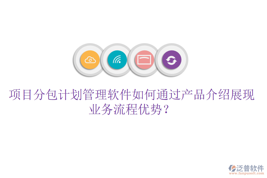 項目分包計劃管理軟件如何通過產(chǎn)品介紹展現(xiàn)業(yè)務流程優(yōu)勢？