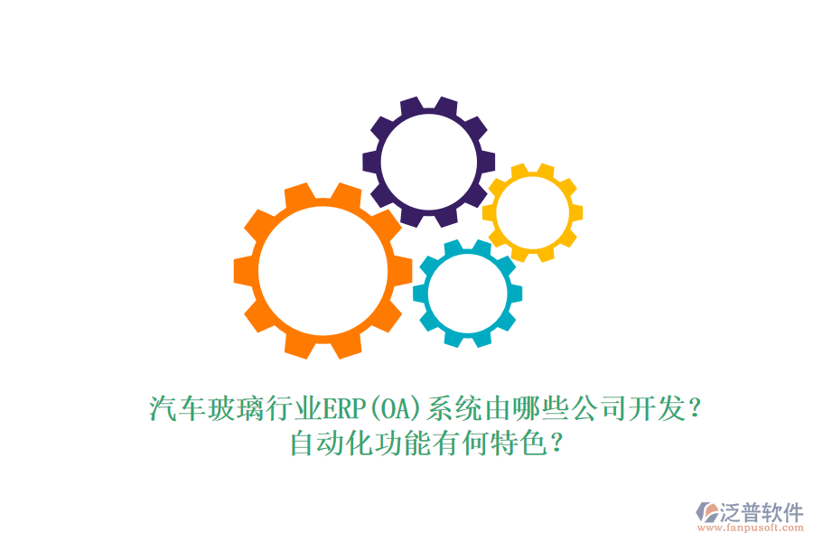 汽車玻璃行業(yè)ERP(OA)系統(tǒng)由哪些公司開發(fā)？自動化功能有何特色？
