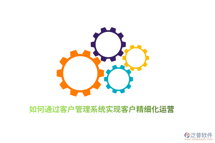 如何通過(guò)客戶管理系統(tǒng)實(shí)現(xiàn)客戶精細(xì)化運(yùn)營(yíng)？