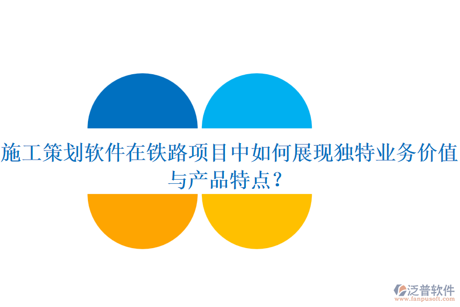 施工策劃軟件在鐵路項目中如何展現(xiàn)獨特業(yè)務(wù)價值與產(chǎn)品特點？