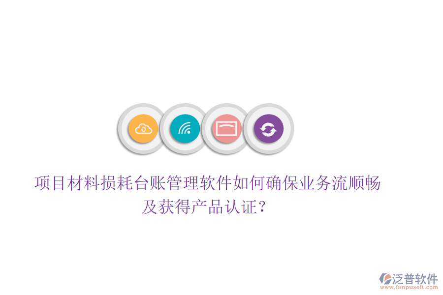 項目材料損耗臺賬管理軟件如何確保業(yè)務(wù)流順暢及獲得產(chǎn)品認(rèn)證？