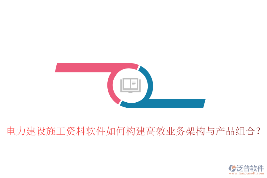 電力建設(shè)施工資料軟件如何構(gòu)建高效業(yè)務(wù)架構(gòu)與產(chǎn)品組合？
