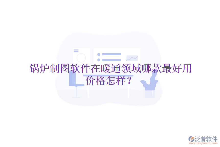 鍋爐制圖軟件在暖通領(lǐng)域哪款最好用，價格怎樣？