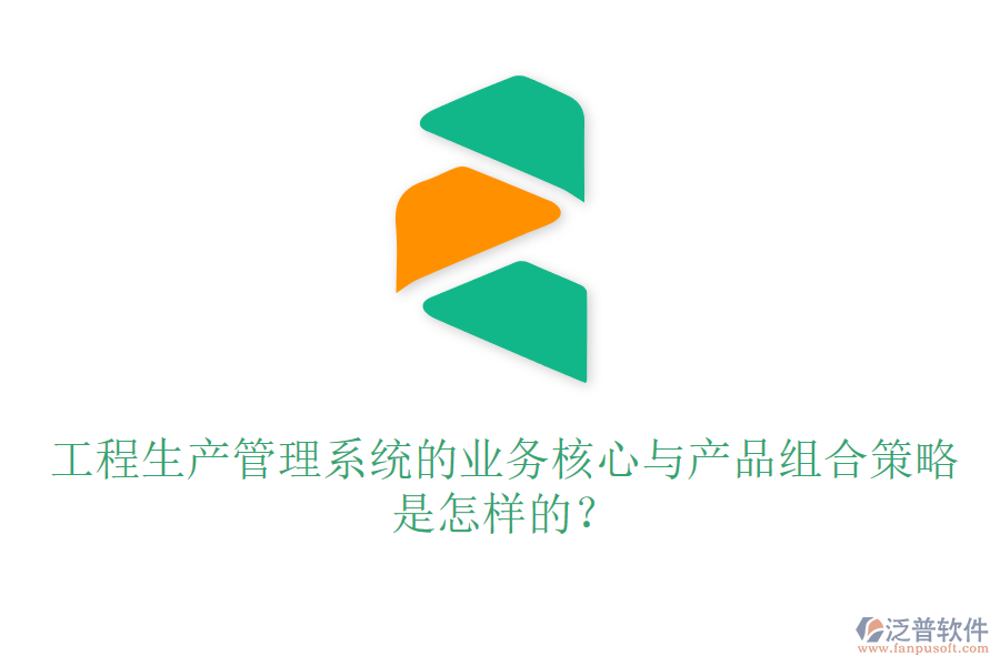 工程生產(chǎn)管理系統(tǒng)的業(yè)務(wù)核心與產(chǎn)品組合策略是怎樣的？