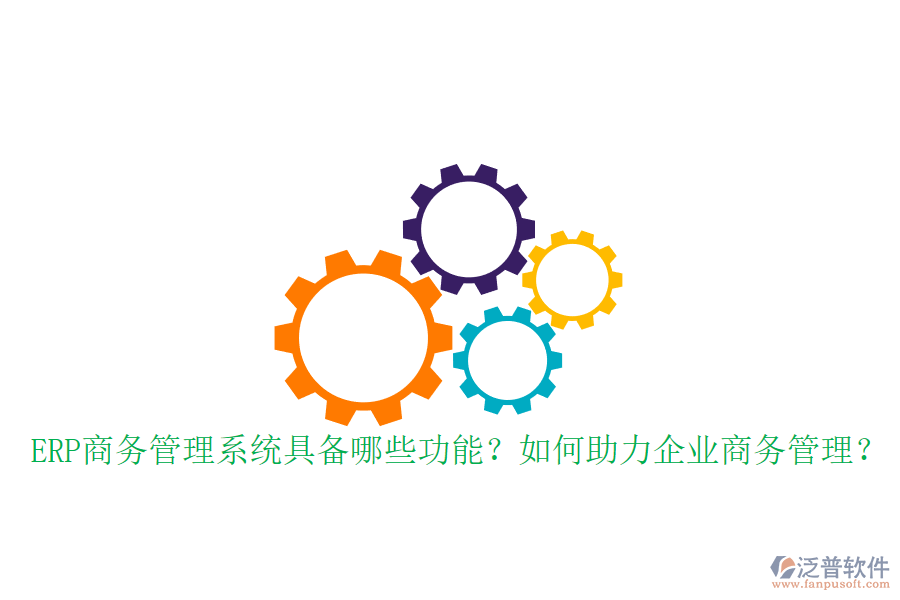 ERP商務(wù)管理系統(tǒng)具備哪些功能？如何助力企業(yè)商務(wù)管理？