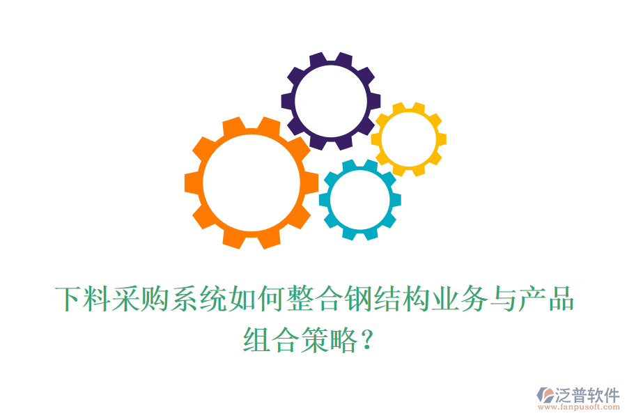 下料采購系統(tǒng)如何整合鋼結構業(yè)務與產(chǎn)品組合策略？