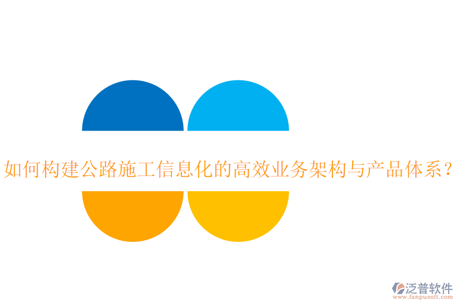如何構(gòu)建公路施工信息化的高效業(yè)務(wù)架構(gòu)與產(chǎn)品體系？