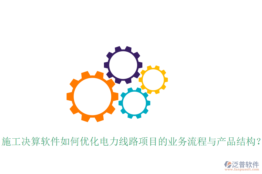 施工決算軟件如何優(yōu)化電力線路項目的業(yè)務(wù)流程與產(chǎn)品結(jié)構(gòu)？