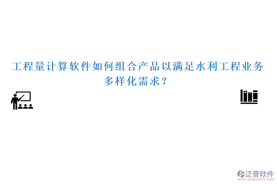 工程量計(jì)算軟件如何組合產(chǎn)品以滿足水利工程業(yè)務(wù)多樣化需求？