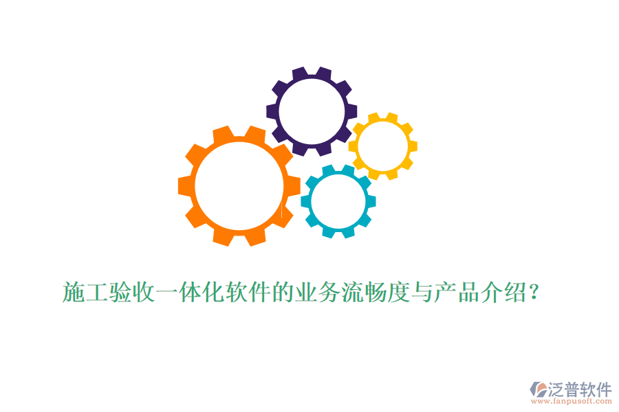 施工驗(yàn)收一體化軟件的業(yè)務(wù)流暢度與產(chǎn)品介紹？