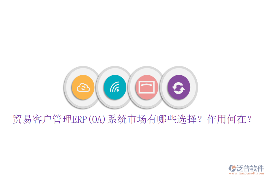 貿(mào)易客戶管理ERP(OA)系統(tǒng)市場(chǎng)有哪些選擇？作用何在？