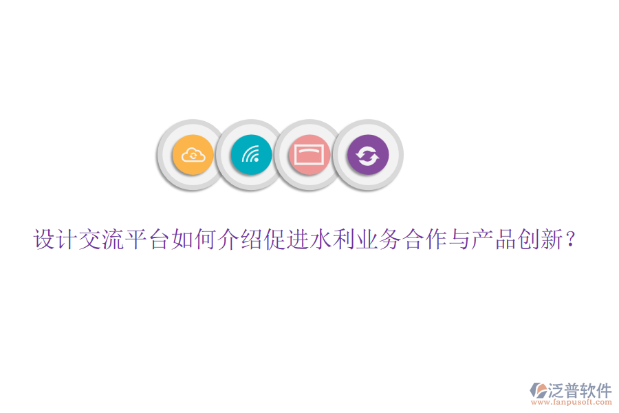 設(shè)計(jì)交流平臺(tái)如何介紹促進(jìn)水利業(yè)務(wù)合作與產(chǎn)品創(chuàng)新？