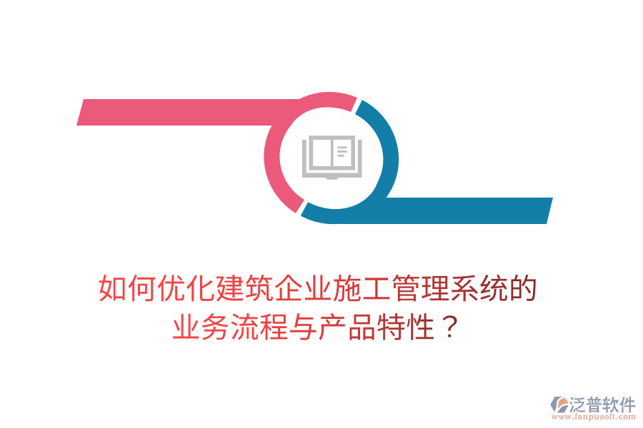 如何優(yōu)化建筑企業(yè)施工管理系統(tǒng)的業(yè)務流程與產(chǎn)品特性？