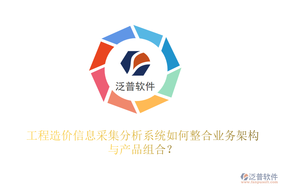 工程造價(jià)信息采集分析系統(tǒng)如何整合業(yè)務(wù)架構(gòu)與產(chǎn)品組合？