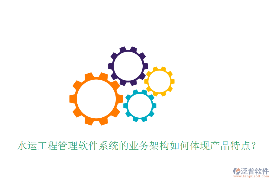 水運工程管理軟件系統(tǒng)的業(yè)務架構如何體現(xiàn)產(chǎn)品特點？