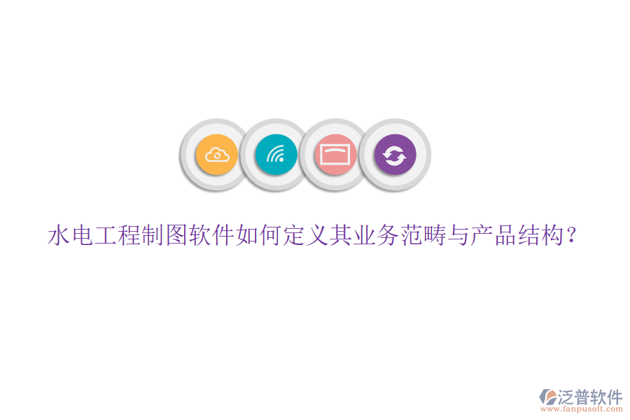 水電工程制圖軟件如何定義其業(yè)務(wù)范疇與產(chǎn)品結(jié)構(gòu)？