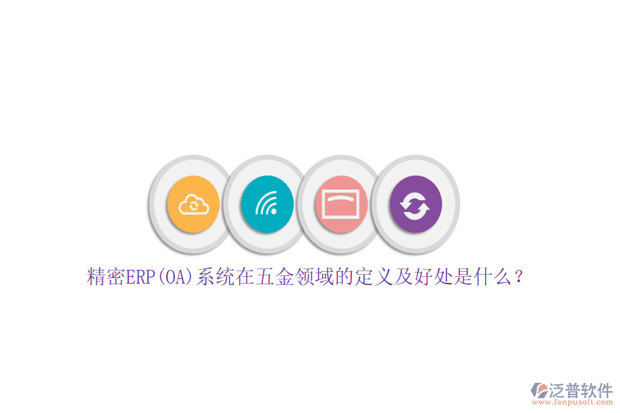 精密ERP(OA)系統(tǒng)在五金領(lǐng)域的定義及好處是什么？