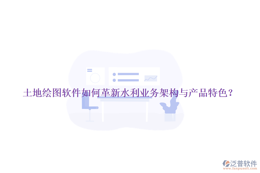 土地繪圖軟件如何革新水利業(yè)務架構與產(chǎn)品特色？