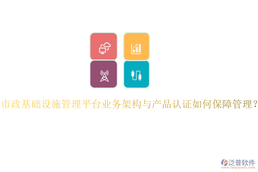 市政基礎(chǔ)設(shè)施管理平臺(tái)業(yè)務(wù)架構(gòu)與產(chǎn)品認(rèn)證如何保障管理？