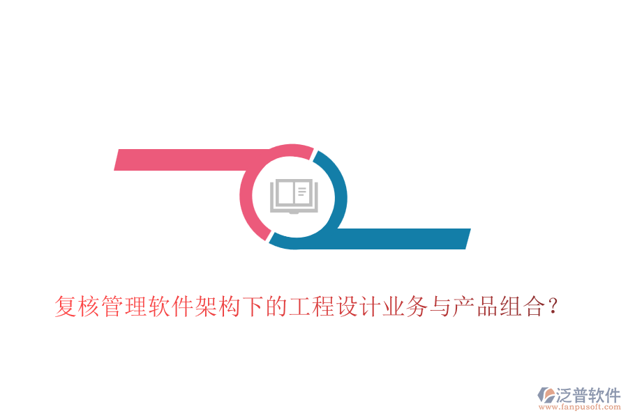 復(fù)核管理軟件架構(gòu)下的工程設(shè)計(jì)業(yè)務(wù)與產(chǎn)品組合？