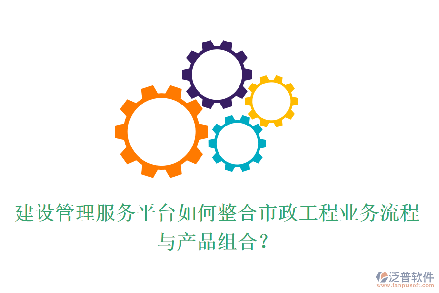 建設(shè)管理服務(wù)平臺(tái)如何整合市政工程業(yè)務(wù)流程與產(chǎn)品組合？