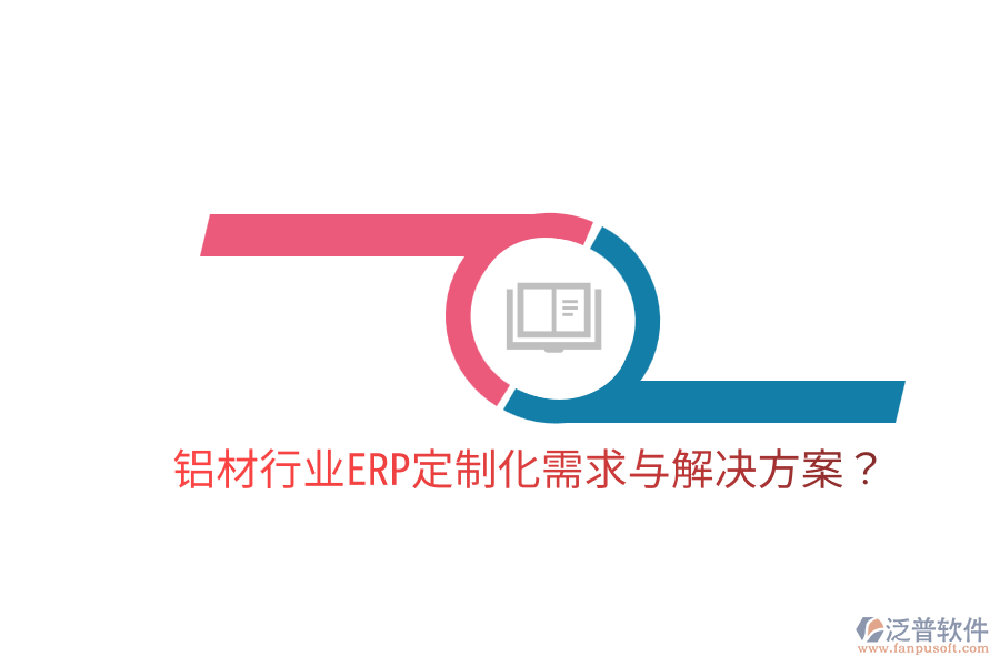  鋁材行業(yè)ERP定制化需求與解決方案？