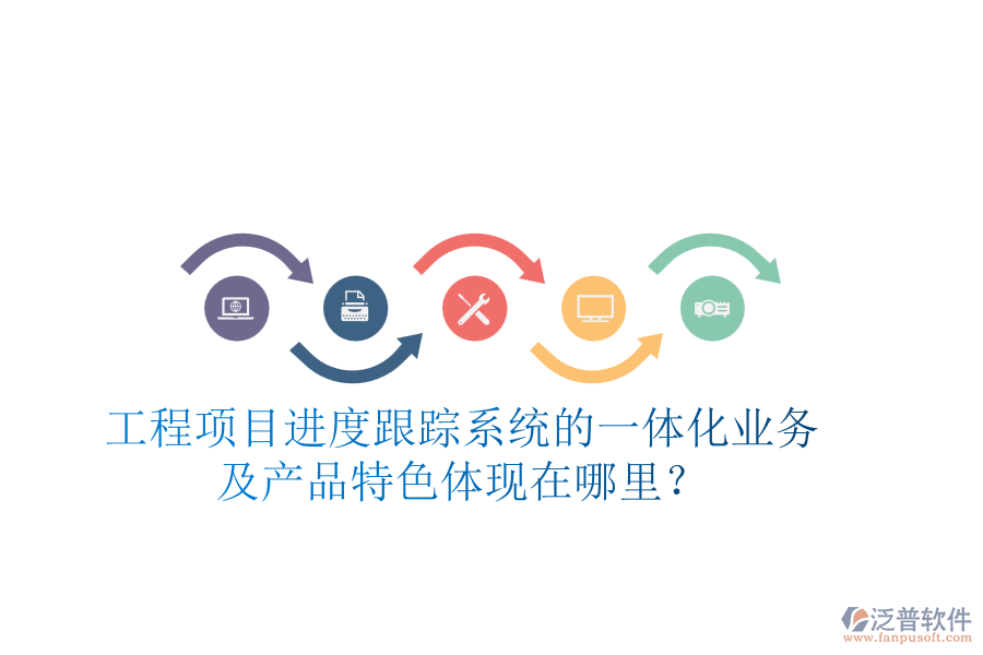 工程項目進度跟蹤系統(tǒng)的一體化業(yè)務(wù)及產(chǎn)品特色體現(xiàn)在哪里？