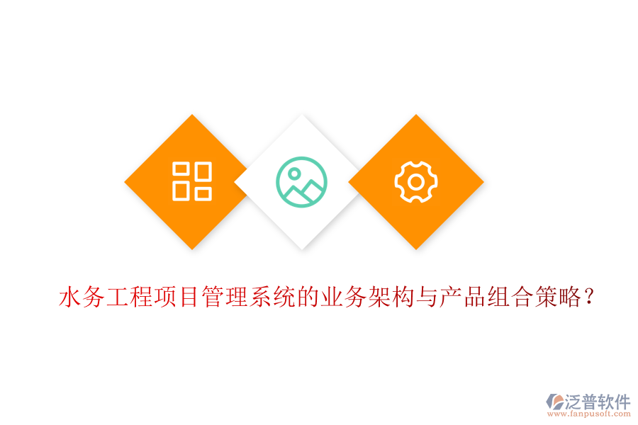 水務(wù)工程項目管理系統(tǒng)的業(yè)務(wù)架構(gòu)與產(chǎn)品組合策略？