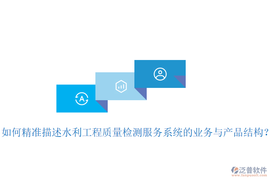 如何精準(zhǔn)描述水利工程質(zhì)量檢測(cè)服務(wù)系統(tǒng)的業(yè)務(wù)與產(chǎn)品結(jié)構(gòu)？
