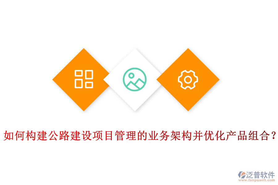 如何構(gòu)建公路建設(shè)項目管理的業(yè)務(wù)架構(gòu)并優(yōu)化產(chǎn)品組合？