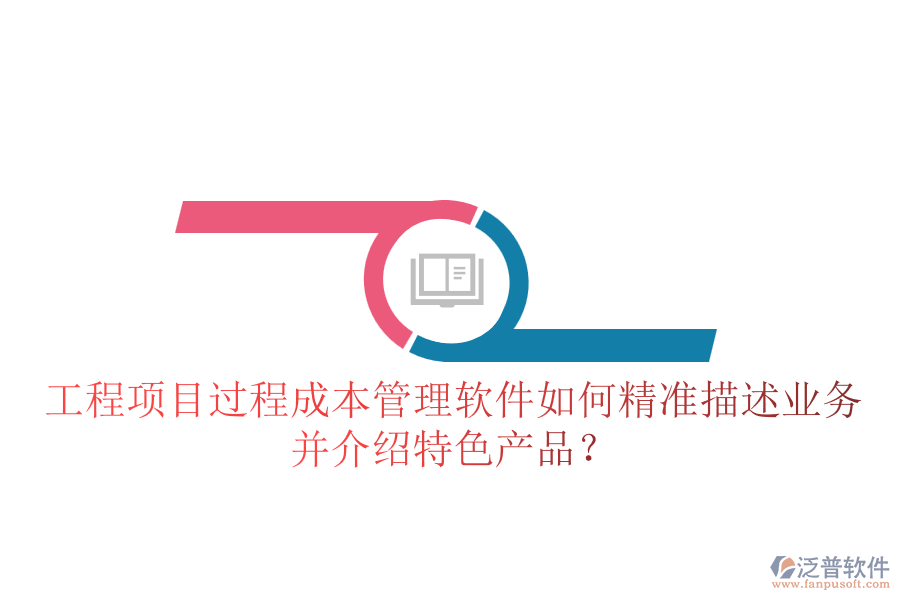 工程項(xiàng)目過程成本管理軟件如何精準(zhǔn)描述業(yè)務(wù)并介紹特色產(chǎn)品？