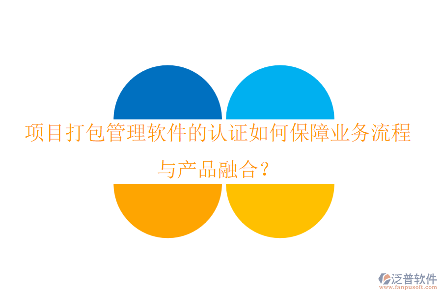 項目打包管理軟件的認證如何保障業(yè)務(wù)流程與產(chǎn)品融合？