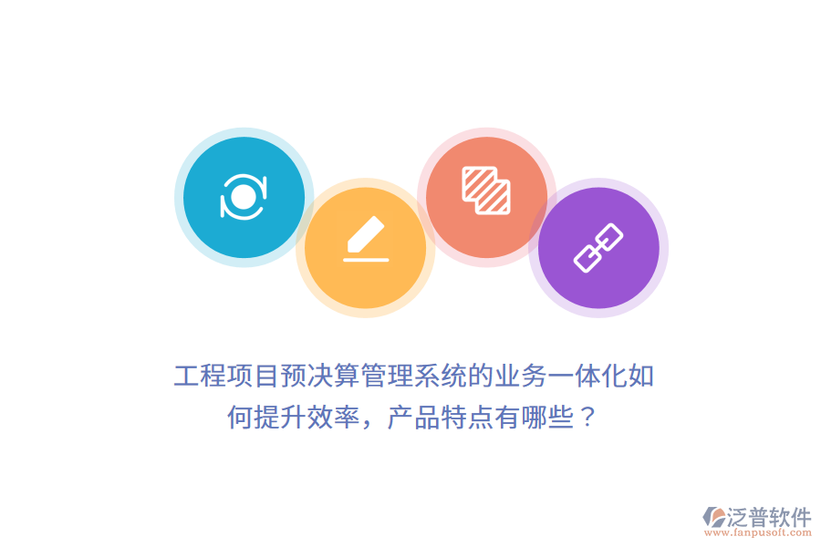 工程項(xiàng)目預(yù)決算管理系統(tǒng)的業(yè)務(wù)一體化如何提升效率，產(chǎn)品特點(diǎn)有哪些？