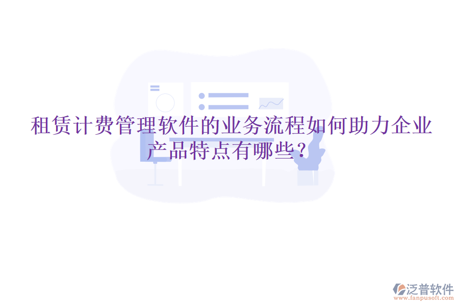 租賃計費管理軟件的業(yè)務(wù)流程如何助力企業(yè)，產(chǎn)品特點有哪些？