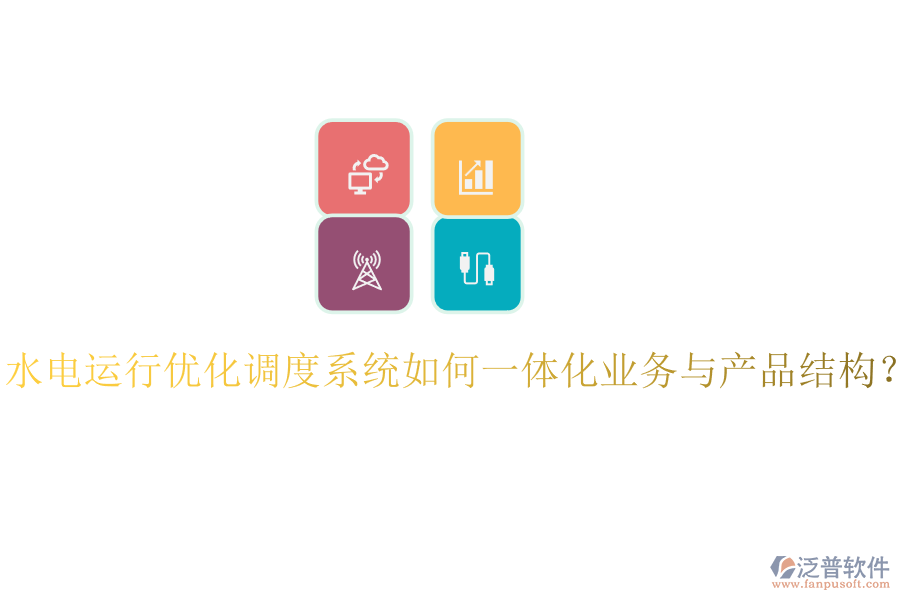水電運(yùn)行優(yōu)化調(diào)度系統(tǒng)如何一體化業(yè)務(wù)與產(chǎn)品結(jié)構(gòu)？