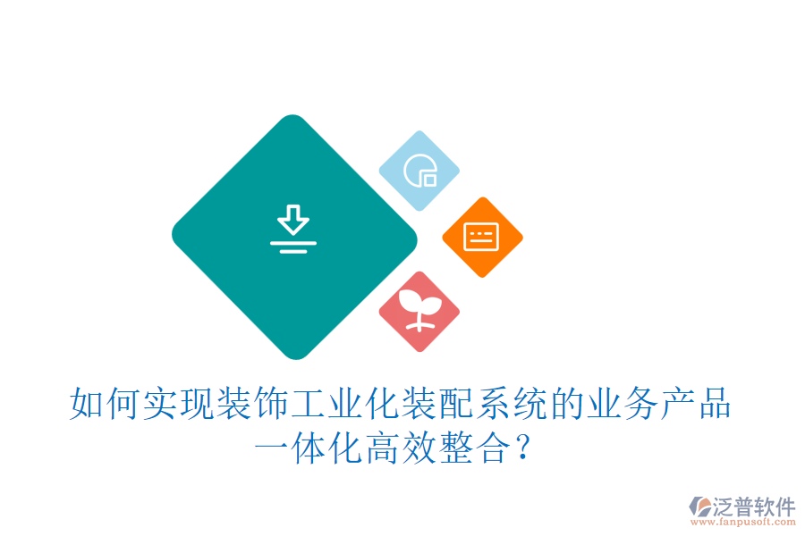 如何實(shí)現(xiàn)裝飾工業(yè)化裝配系統(tǒng)的業(yè)務(wù)產(chǎn)品一體化高效整合？