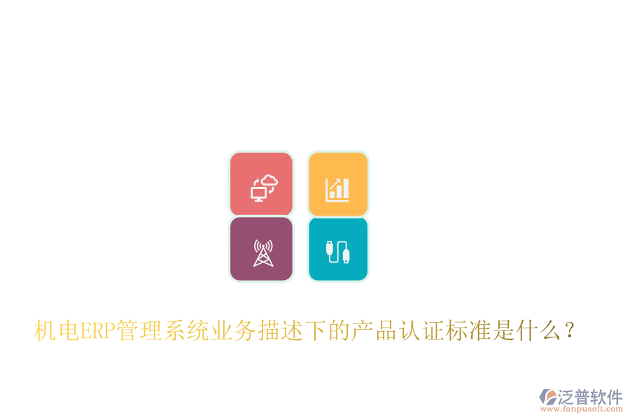 機電ERP管理系統(tǒng)業(yè)務(wù)描述下的產(chǎn)品認(rèn)證標(biāo)準(zhǔn)是什么？